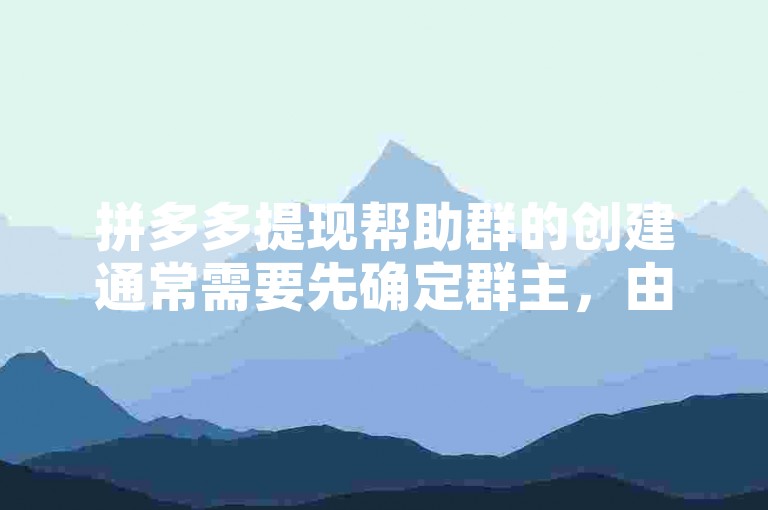 拼多多提现帮助群的创建通常需要先确定群主，由群主发起建群邀请，再逐步吸引有相同需求的用户加入。