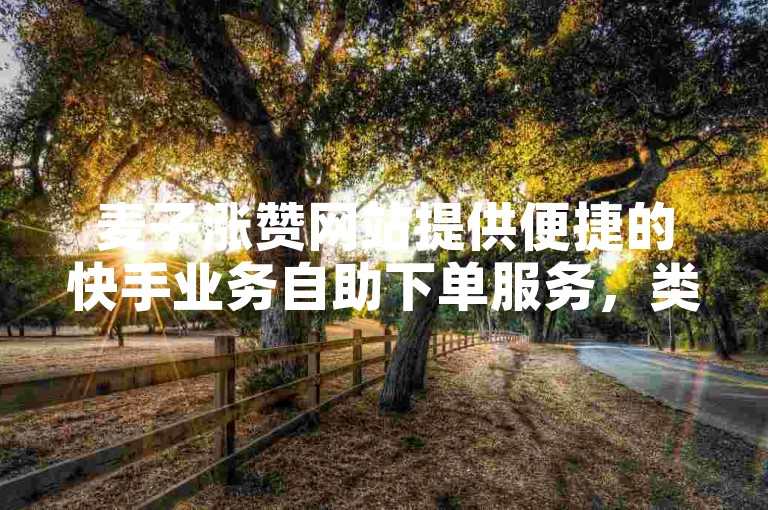 麦子涨赞网站提供便捷的快手业务自助下单服务，类似蚂蚁平台的操作体验。