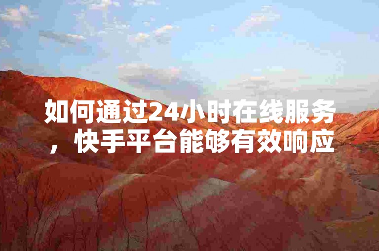 如何通过24小时在线服务，快手平台能够有效响应并满足用户的各种需求？