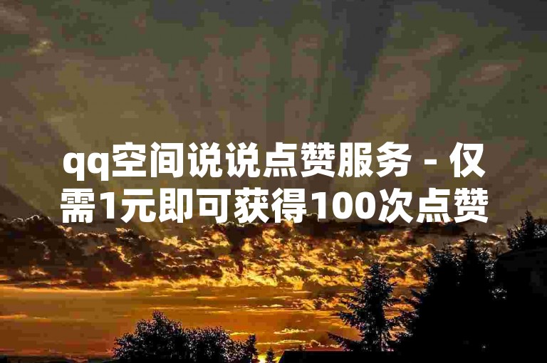 qq空间说说点赞服务 - 仅需1元即可获得100次点赞。