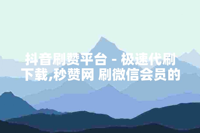 抖音刷赞平台 - 极速代刷下载,秒赞网 刷微信会员的网站