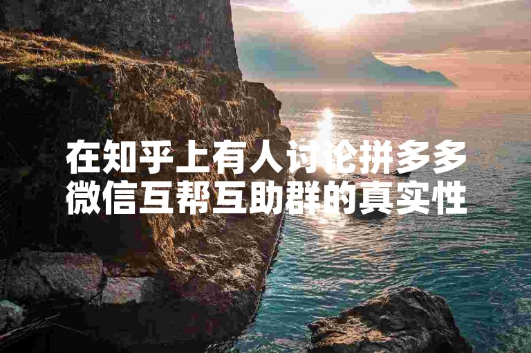 在知乎上有人讨论拼多多微信互帮互助群的真实性问题。