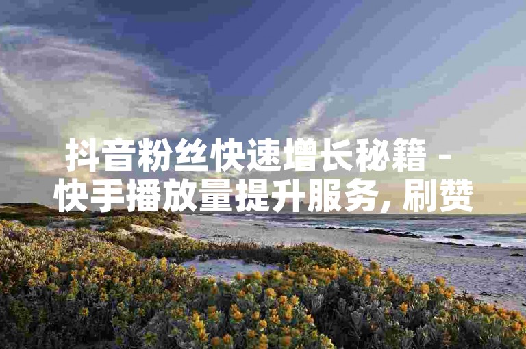 抖音粉丝快速增长秘籍 - 快手播放量提升服务, 刷赞平台优惠活动 ikun商城专属福利教程