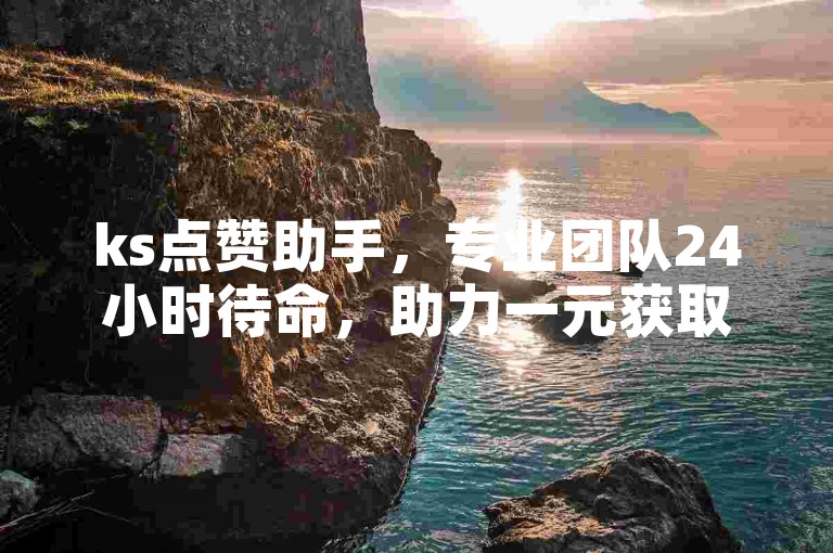 ks点赞助手，专业团队24小时待命，助力一元获取1000赞。