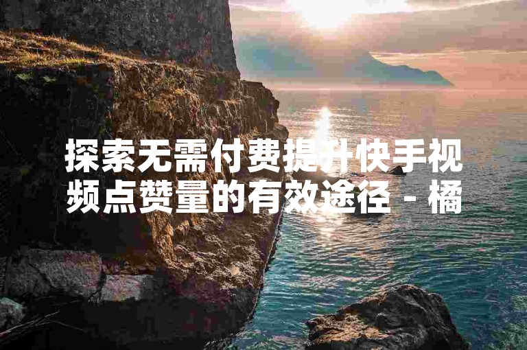 探索无需付费提升快手视频点赞量的有效途径 - 橘子网络助力ks账号粉丝增长。