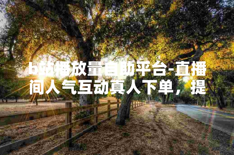 b站播放量自助平台-直播间人气互动真人下单，提供专业的直播推广服务。