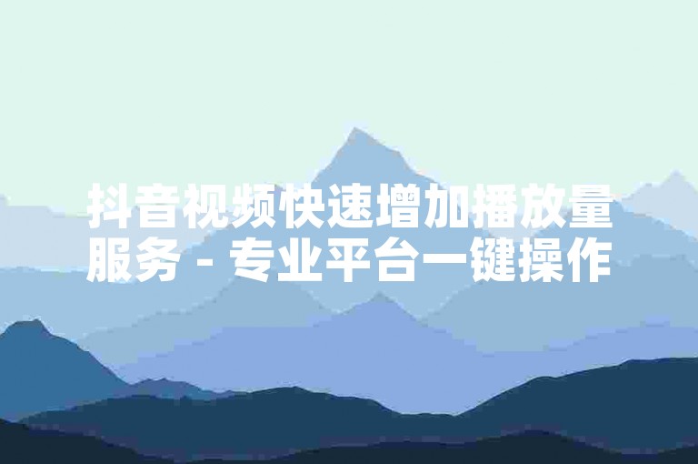 抖音视频快速增加播放量服务 - 专业平台一键操作