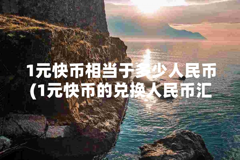 1元快币相当于多少人民币(1元快币的兑换人民币汇率是多少)