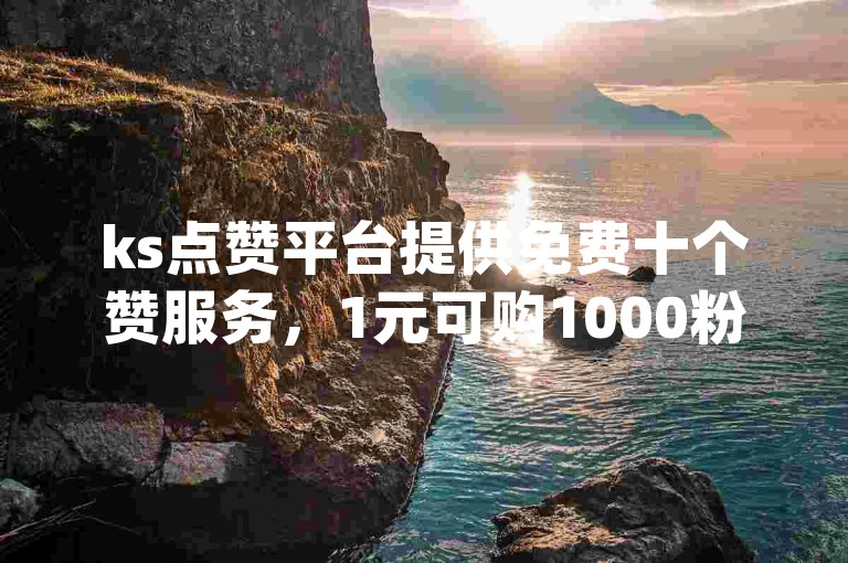 ks点赞平台提供免费十个赞服务，1元可购1000粉丝，dy业务支持24小时自助下单。