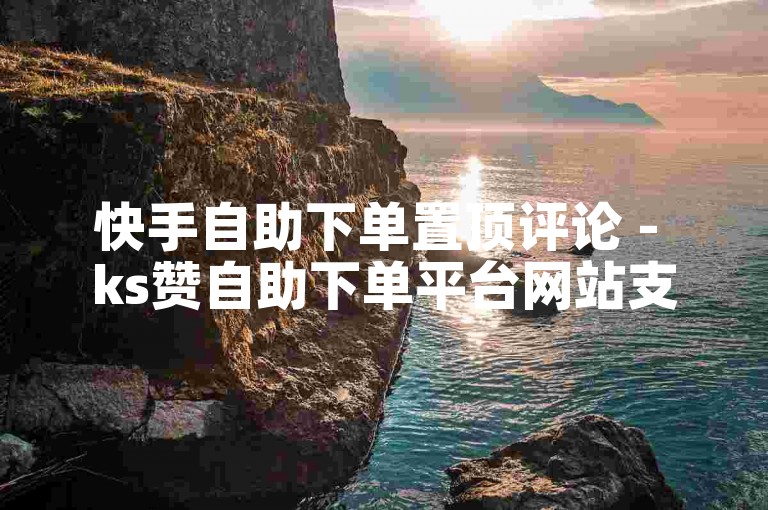 快手自助下单置顶评论 - ks赞自助下单平台网站支持微信支付。