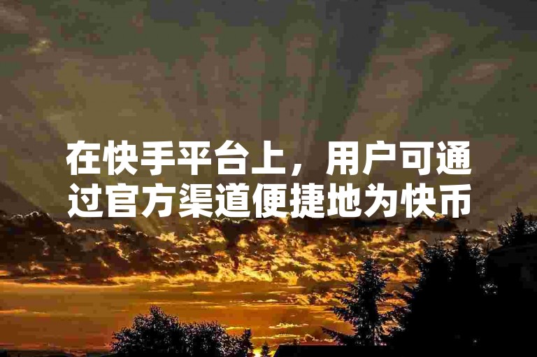 在快手平台上，用户可通过官方渠道便捷地为快币账户进行充值操作。