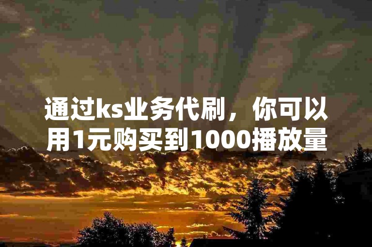 通过ks业务代刷，你可以用1元购买到1000播放量，dy下单自助平台的充值渠道非常便捷。