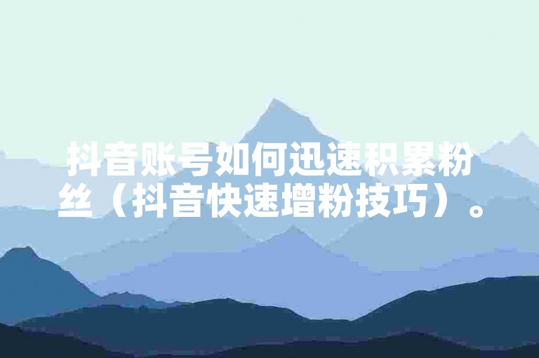 抖音账号如何迅速积累粉丝（抖音快速增粉技巧）。