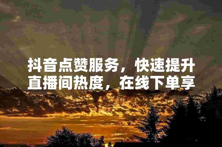 抖音点赞服务，快速提升直播间热度，在线下单享优惠。