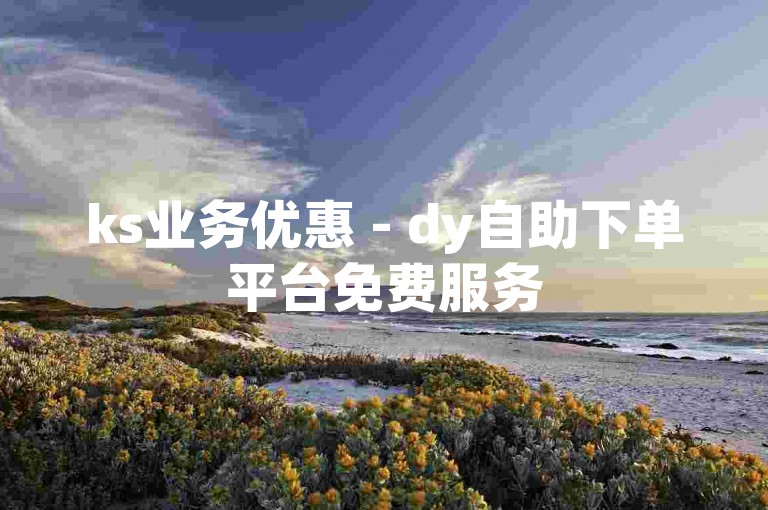 ks业务优惠 - dy自助下单平台免费服务