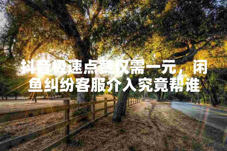 抖音极速点赞仅需一元，闲鱼纠纷客服介入究竟帮谁 - 快手视频双击播放秒刷只需0.01元大地马山房产促销 - Ks平台24小时秒单业务优惠多多。