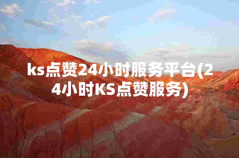 ks点赞24小时服务平台(24小时KS点赞服务)