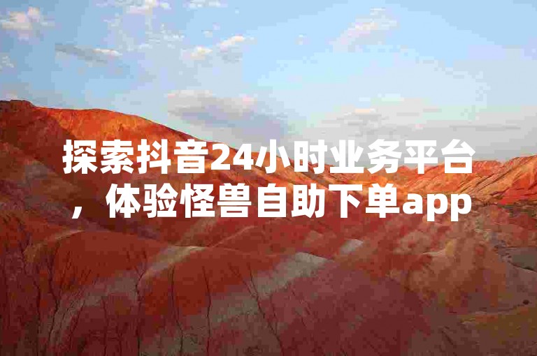 探索抖音24小时业务平台，体验怪兽自助下单app带来的便捷，ks脚本下载轻松实现，ks业务低价自助下单转发独家揭秘，再战江湖。
