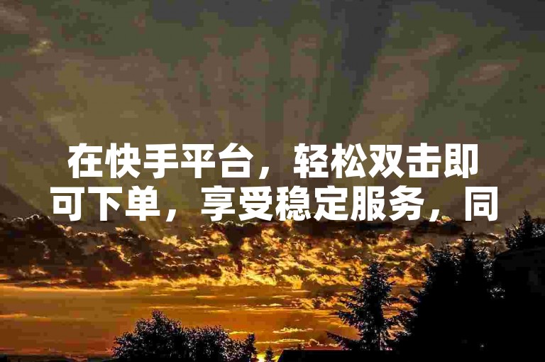 在快手平台，轻松双击即可下单，享受稳定服务，同时，快手刷点赞平台也备受欢迎。