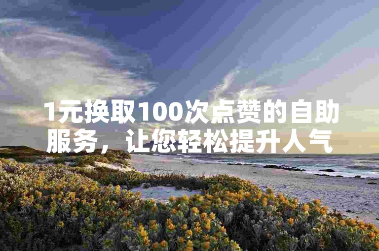 1元换取100次点赞的自助服务，让您轻松提升人气。