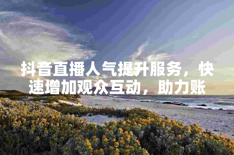 抖音直播人气提升服务，快速增加观众互动，助力账号热度飙升。