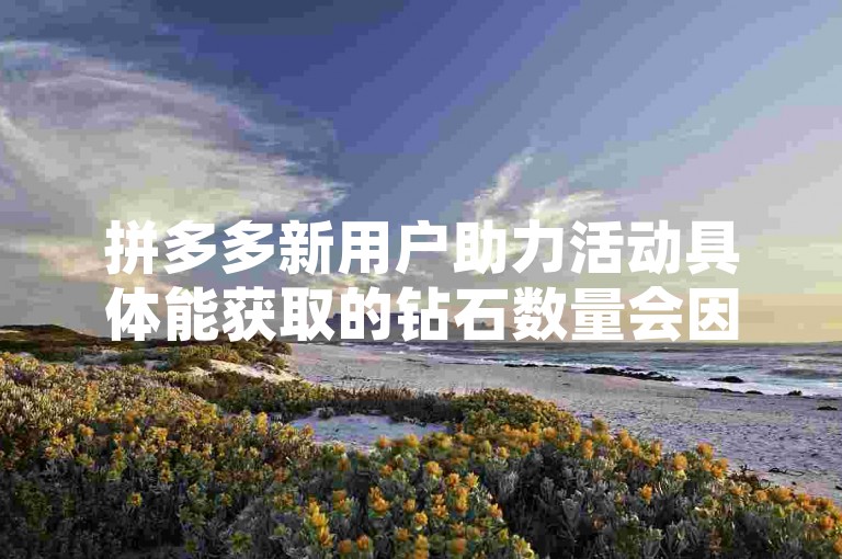 拼多多新用户助力活动具体能获取的钻石数量会因不同的活动规则和阶段而有所差异，一般在活动页面会有详细的说明。