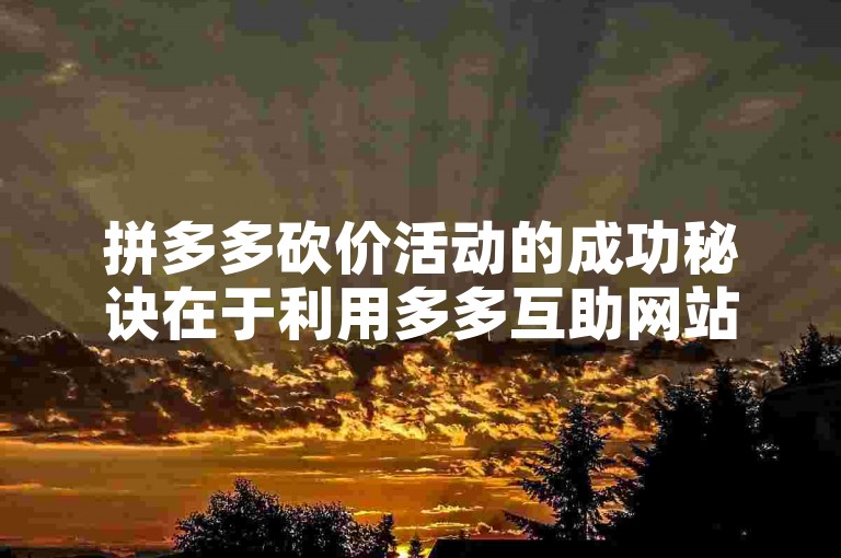 拼多多砍价活动的成功秘诀在于利用多多互助网站，通过朋友和家人的帮助快速达成目标。