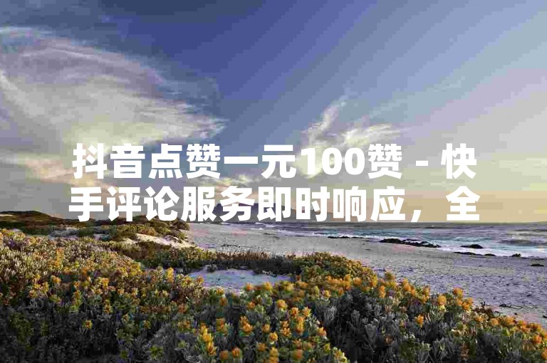 抖音点赞一元100赞 - 快手评论服务即时响应，全天候在线。