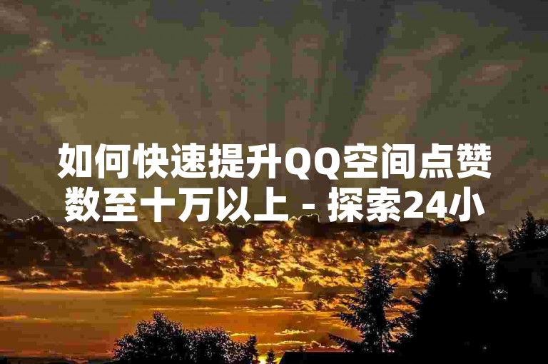 如何快速提升QQ空间点赞数至十万以上 - 探索24小时免费快手服务下单技巧。