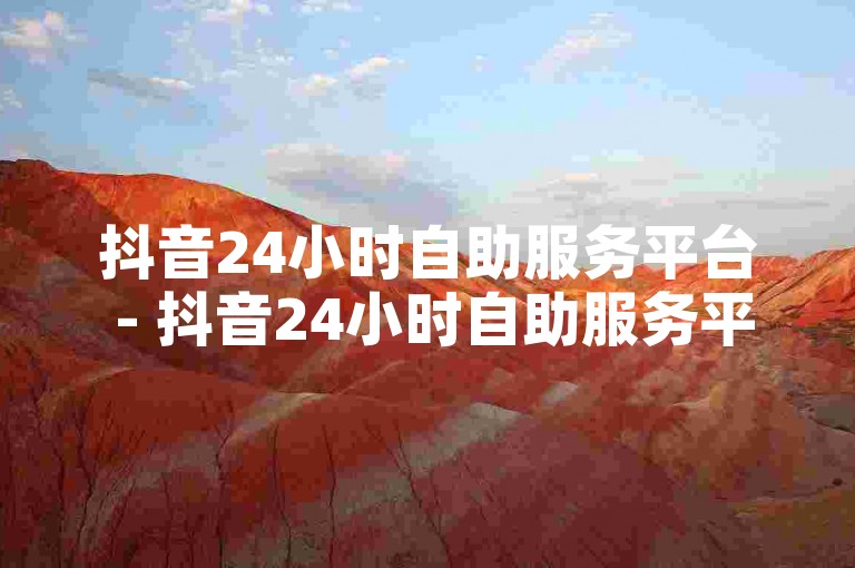 抖音24小时自助服务平台 - 抖音24小时自助服务平台现已推出，快速便捷地完成秒到账操作！