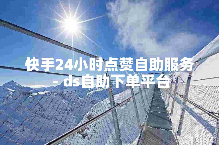 快手24小时点赞自助服务 - ds自助下单平台