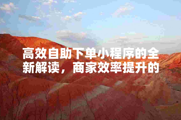 高效自助下单小程序的全新解读，商家效率提升的得力助手，2024年必备技能！