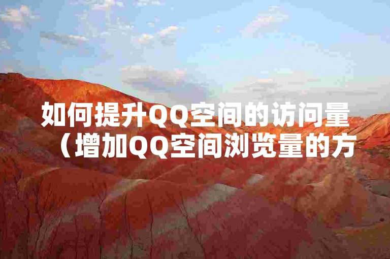 如何提升QQ空间的访问量（增加QQ空间浏览量的方法）