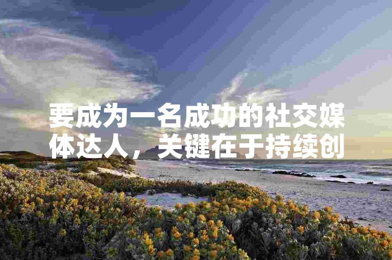 要成为一名成功的社交媒体达人，关键在于持续创造有价值、有吸引力的内容，并与粉丝保持紧密而真诚的互动。