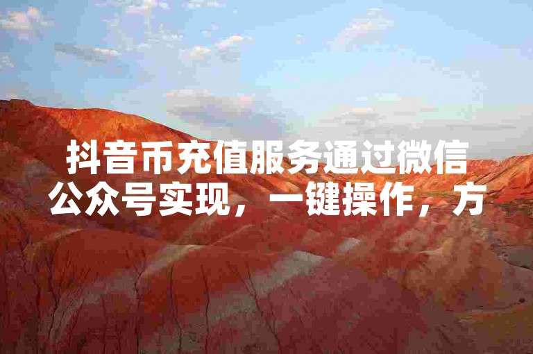 抖音币充值服务通过微信公众号实现，一键操作，方便快捷。