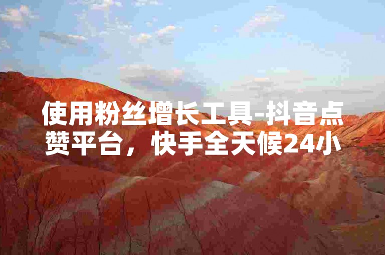 使用粉丝增长工具-抖音点赞平台，快手全天候24小时自助下单服务。