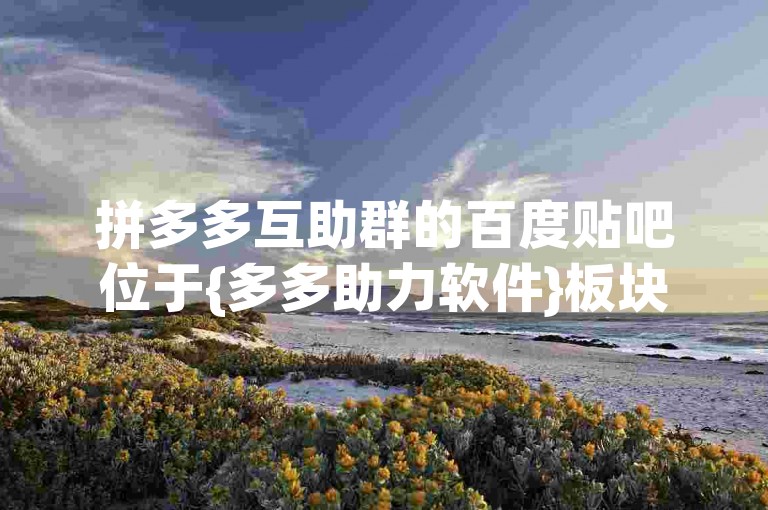 拼多多互助群的百度贴吧位于{多多助力软件}板块。