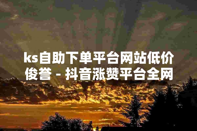 ks自助下单平台网站低价俊誉 - 抖音涨赞平台全网最低价啊qq