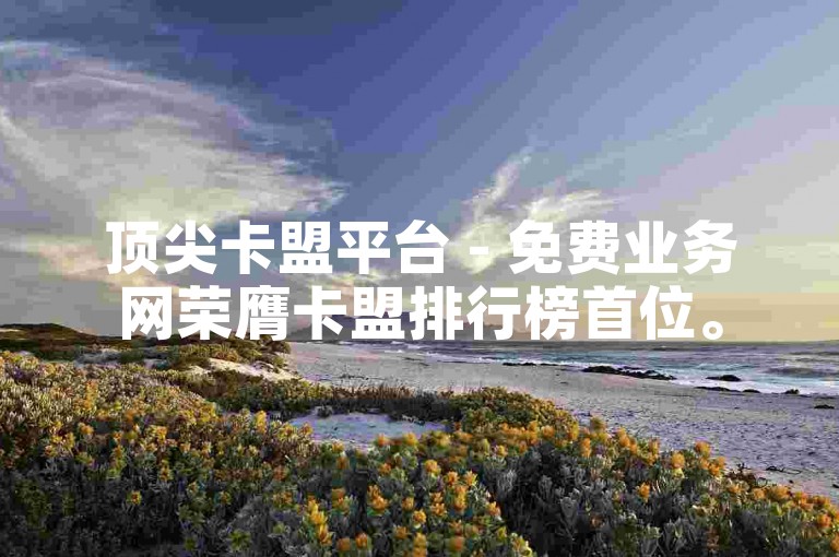 顶尖卡盟平台 - 免费业务网荣膺卡盟排行榜首位。