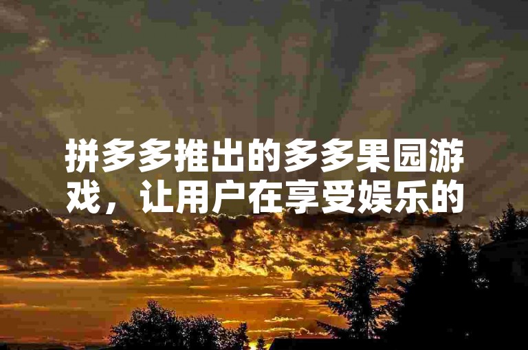 拼多多推出的多多果园游戏，让用户在享受娱乐的同时还能领取免费水果。
