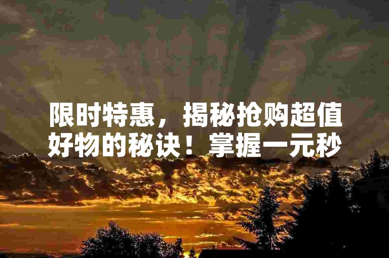 限时特惠，揭秘抢购超值好物的秘诀！掌握一元秒杀的艺术！