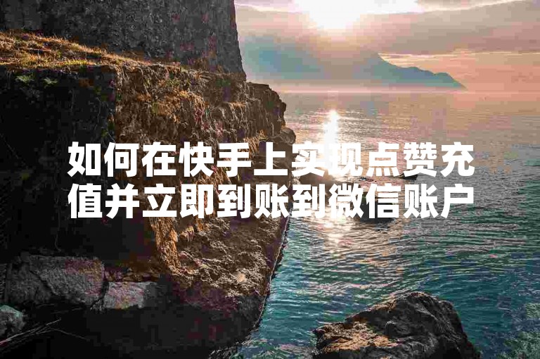 如何在快手上实现点赞充值并立即到账到微信账户？