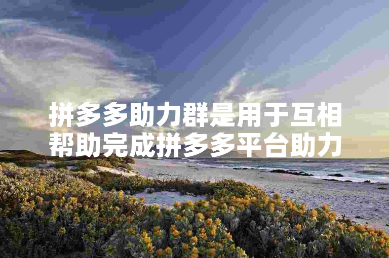 拼多多助力群是用于互相帮助完成拼多多平台助力活动，以获取优惠或奖励的社群。