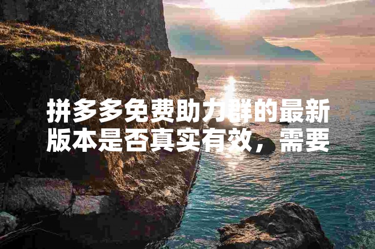 拼多多免费助力群的最新版本是否真实有效，需要用户谨慎核实。