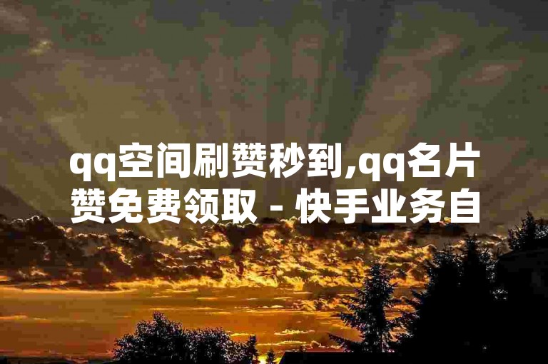 qq空间刷赞秒到,qq名片赞免费领取 - 快手业务自助平台优惠 - 全网最低价下单网站