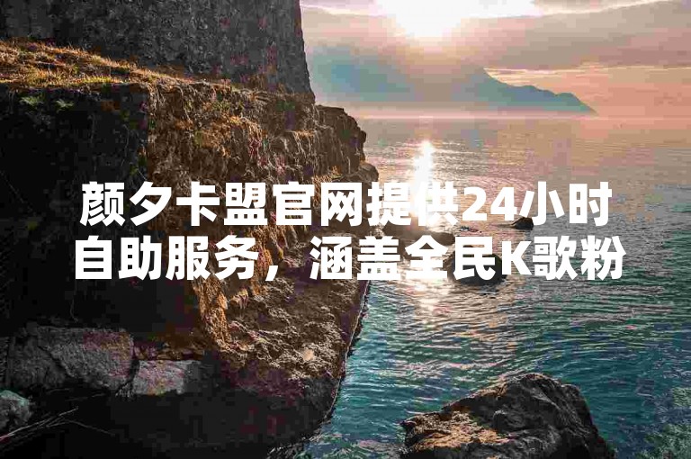 颜夕卡盟官网提供24小时自助服务，涵盖全民K歌粉丝增长及闲鱼刷单软件等业务。