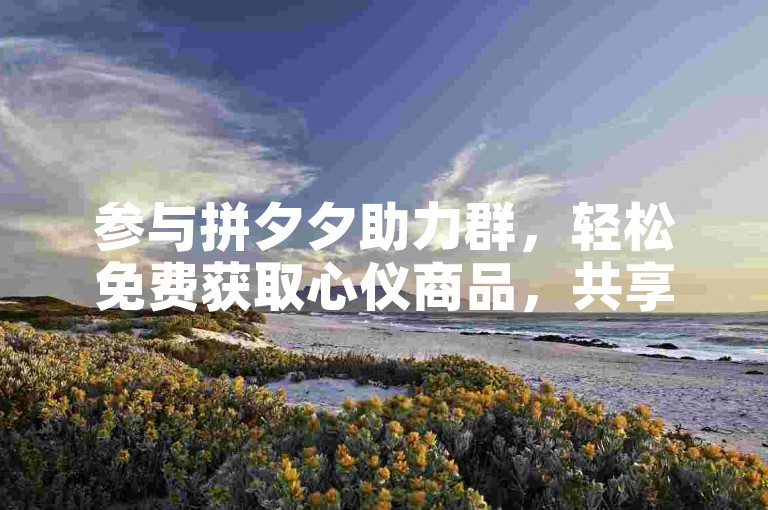 参与拼夕夕助力群，轻松免费获取心仪商品，共享多多砍价乐趣。