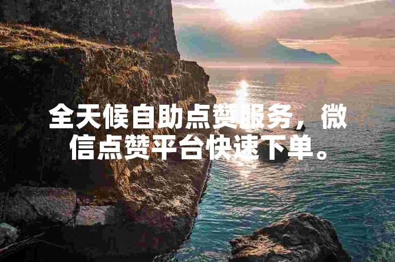 全天候自助点赞服务，微信点赞平台快速下单。