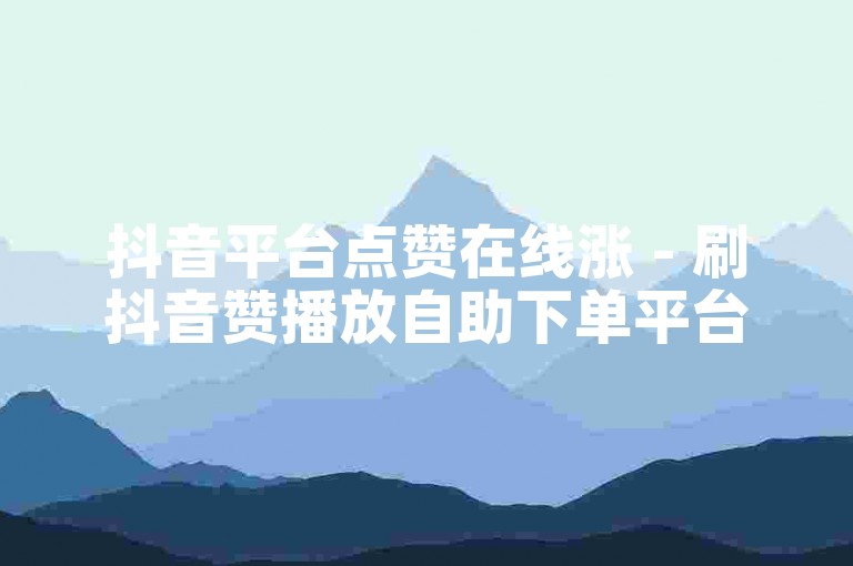 抖音平台点赞在线涨 - 刷抖音赞播放自助下单平台。