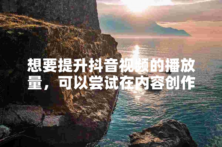想要提升抖音视频的播放量，可以尝试在内容创作上多下功夫，比如增加视频的趣味性和独特性，以吸引更多用户的关注。